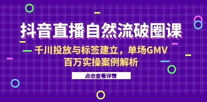 抖音直播自然流破圈课-6月，千川投放与标签建立，单场GMV百万实操案例解析-云创网