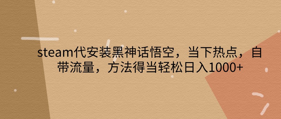 steam代安装黑神话悟空，当下热点，自带流量，方法得当轻松日入1000+-云创网