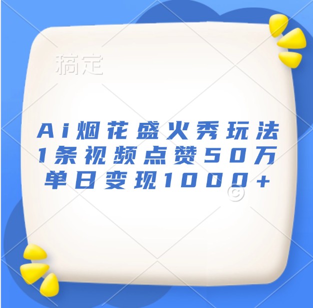Ai烟花盛火秀玩法，1条视频点赞50万，单日变现1000+-云创网