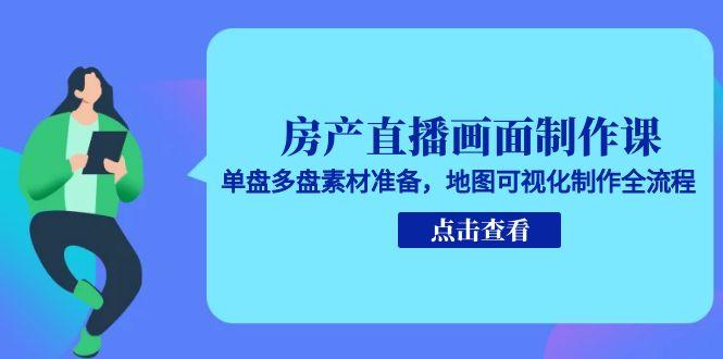 房产直播画面制作课，单盘多盘素材准备，地图可视化制作全流程-云创网