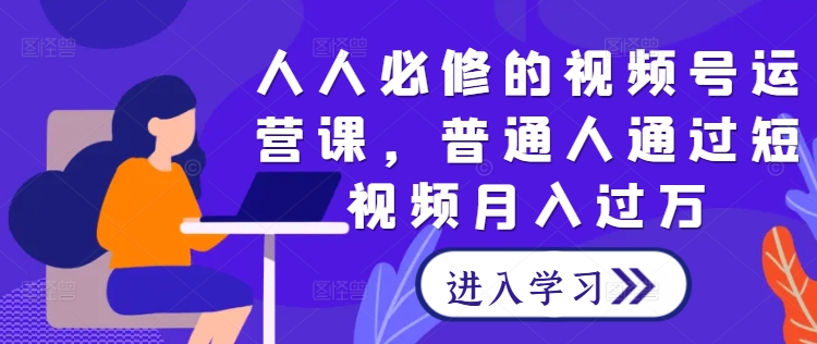 人人必修的视频号运营课，普通人通过短视频月入过万-云创网