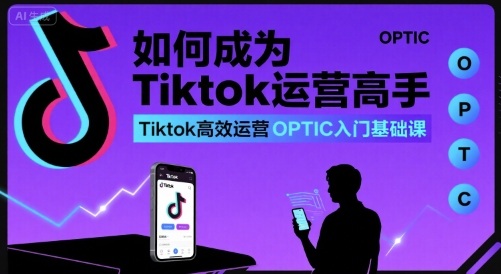 如何成为Tiktok运营高手，Tiktok高效运营OPTIC入门基础课-云创网