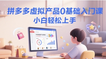 拼多多虚拟产品0基础入门课，小白轻松上手-云创网