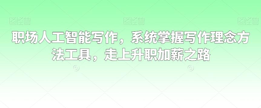 职场人工智能写作，系统掌握写作理念方法工具，走上升职加薪之路-云创网