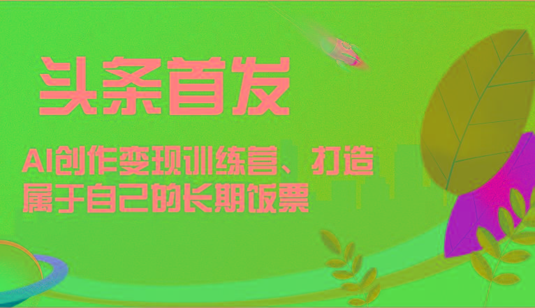 头条首发 AI创作变现训练营，打造属于自己的长期饭票-云创网