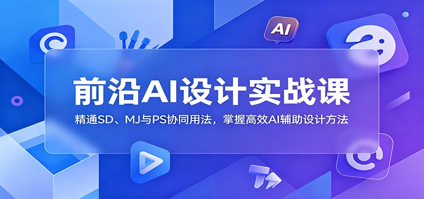 前沿AI设计实战课：精通SD、MJ与PS协同用法，掌握高效AI辅助设计方法-云创网