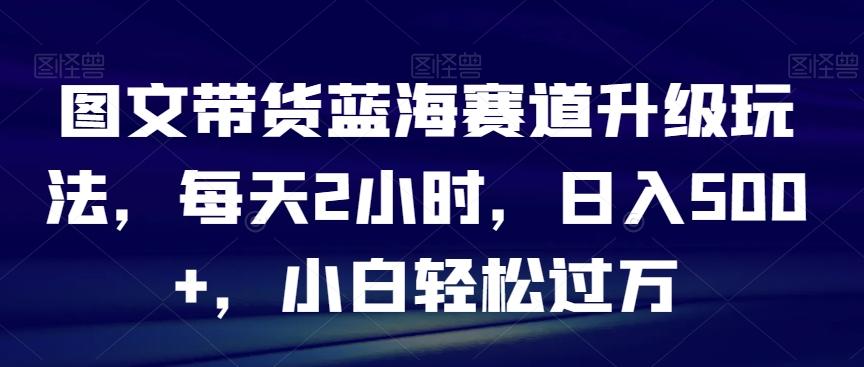 图文带货蓝海赛道升级玩法，每天2小时，日入500+，小白轻松过万-云创网