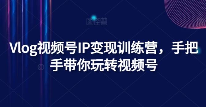Vlog视频号IP变现训练营，手把手带你玩转视频号-云创网