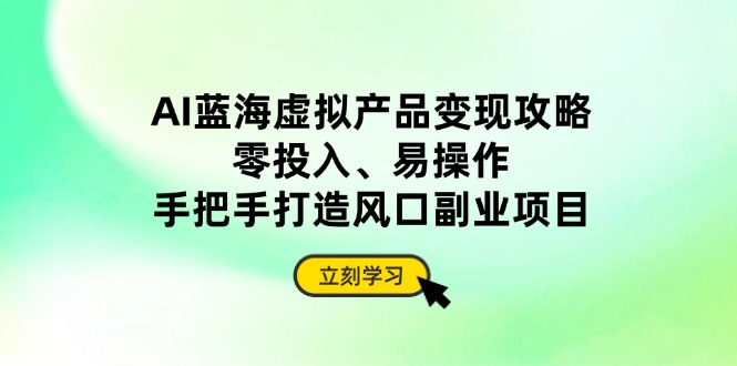 AI蓝海虚拟产品变现攻略，零投入、易操作，手把手打造风口副业项目-云创网
