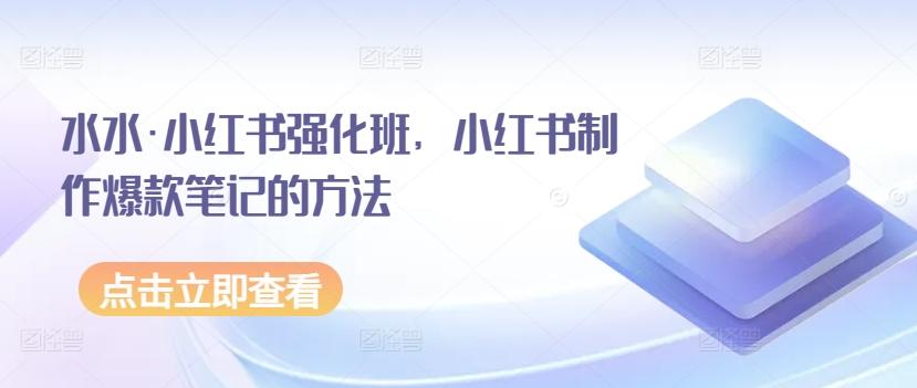 水水·小红书强化班，小红书制作爆款笔记的方法-云创网