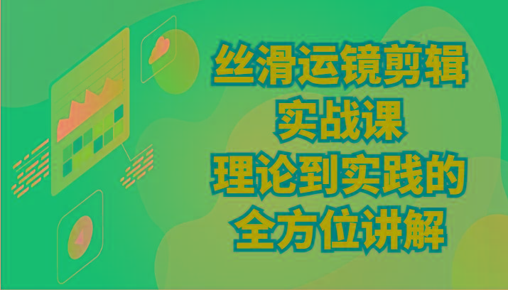 丝滑运镜剪辑实战课：理论到实践的全方位讲解(24节)-云创网