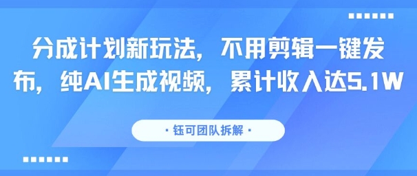 分成计划新玩法，不用剪辑一键发布，纯AI生成视频，累计收入达5.1W-云创网