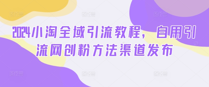 2024小淘全域引流教程，自用引流网创粉方法渠道发布-云创网