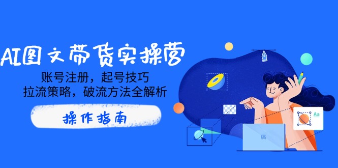 AI图文带货实操营，账号注册，起号技巧，拉流策略，破流方法全解析-云创网