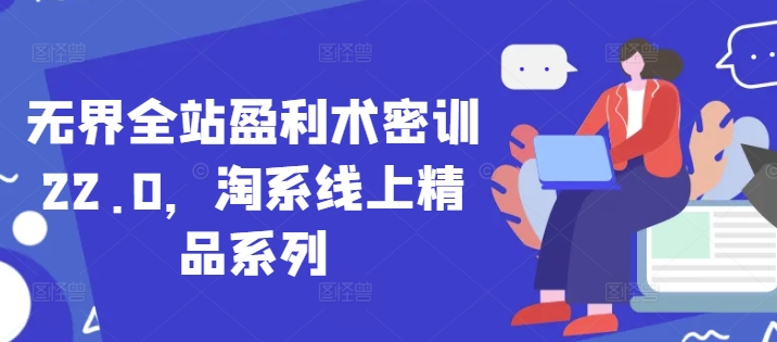无界全站盈利术密训22.0，淘系线上精品系列-云创网
