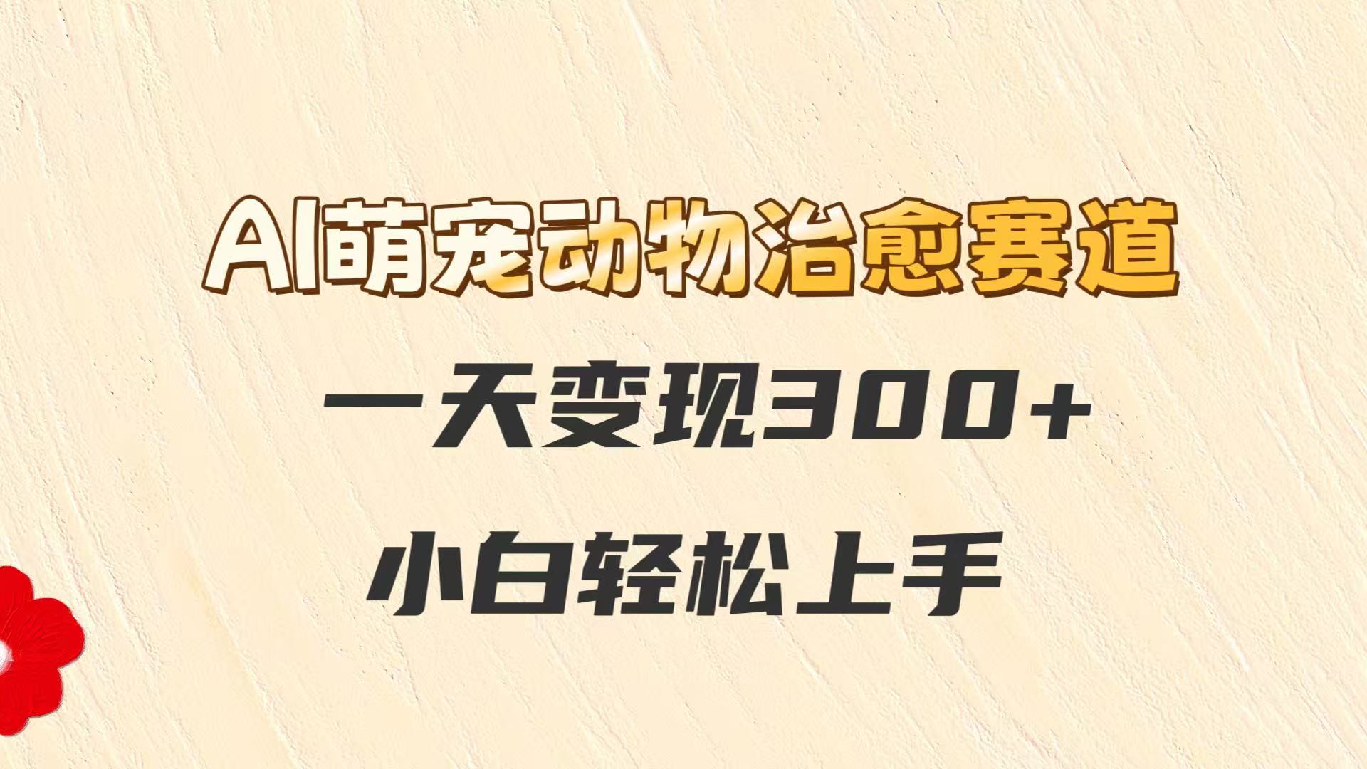AI萌宠动物治愈赛道，一天变现300+，小白轻松上手-云创网