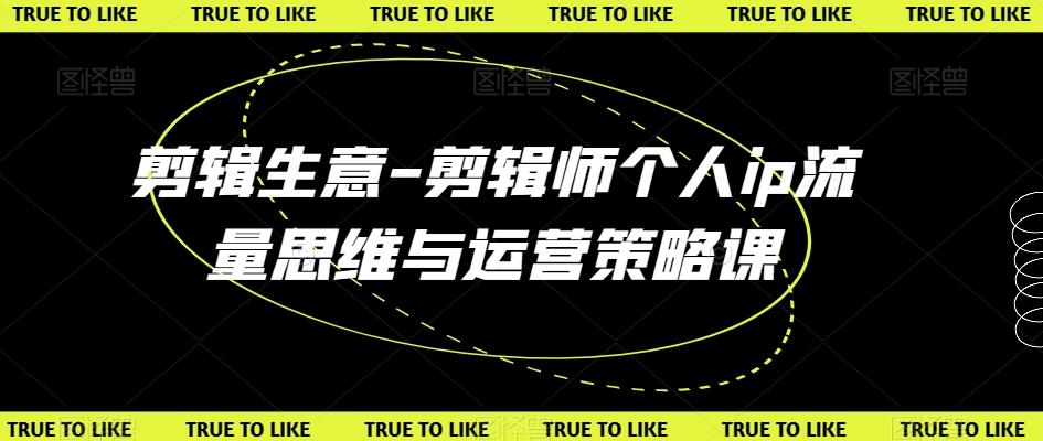 剪辑生意-剪辑师个人ip流量思维与运营策略课-云创网