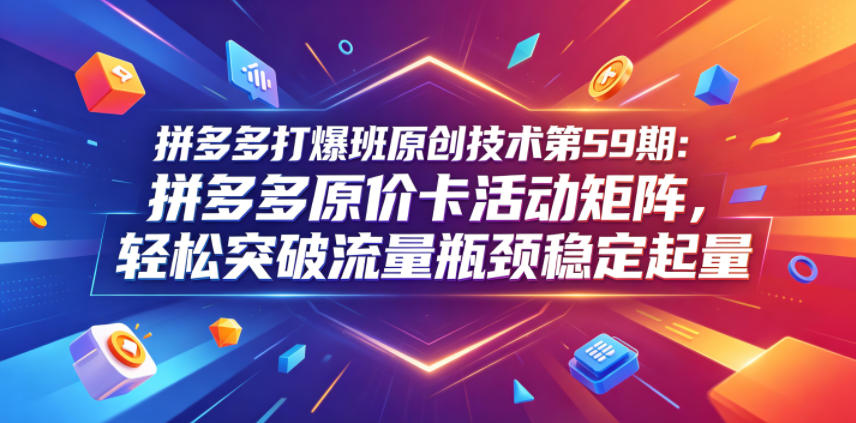 拼多多打爆班原创技术第59期：拼多多原价卡活动矩阵，轻松突破流量瓶颈稳定起量-云创网