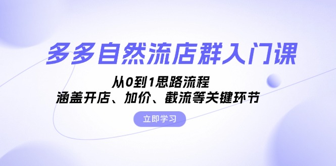 多多自然流店群入门课，从0到1思路流程，涵盖开店、加价、截流等关键环节-云创网