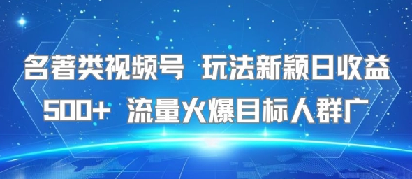 名著类视频号 玩法新颖日收益500+ 流量火爆目标人群广-云创网