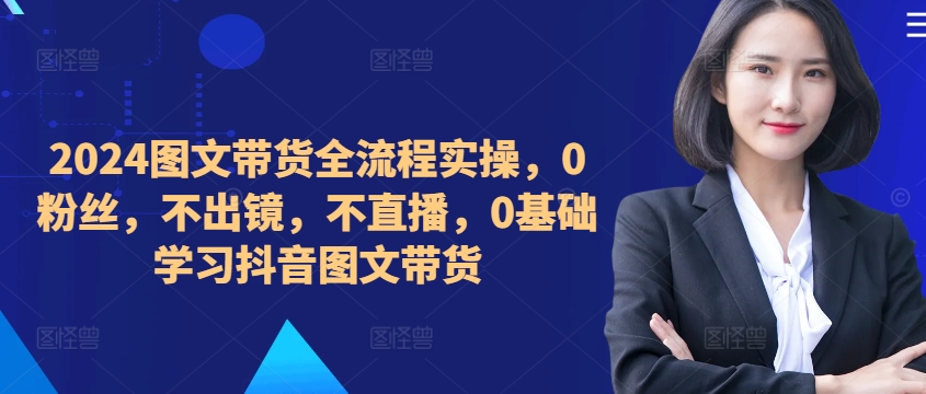 ​​​​​​2024图文带货全流程实操，0粉丝，不出镜，不直播，0基础学习抖音图文带货-云创网
