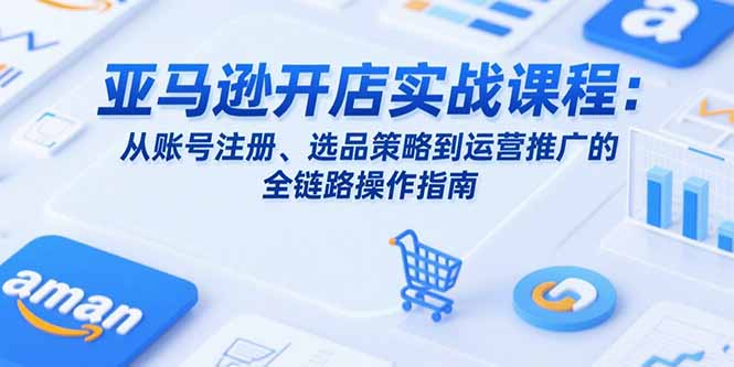 亚马逊开店实战课程：从账号注册、选品策略到运营推广的全链路操作指南-云创网
