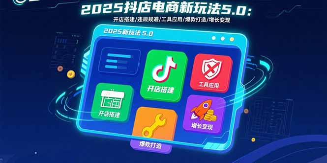 2025抖店电商新玩法5.0：开店搭建/违规规避/工具应用,快速掌握基础运营…-云创网