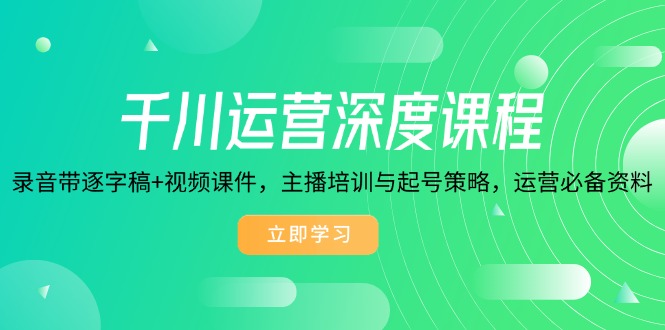 千川运营深度课程，录音带逐字稿+视频课件，主播培训与起号策略，运营…-云创网