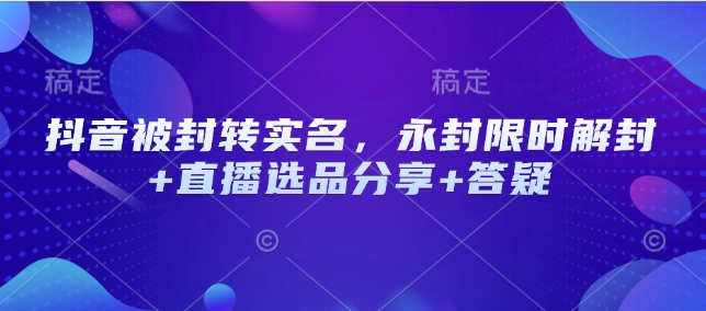 抖音被封转实名，永封限时解封+直播选品分享+答疑-云创网