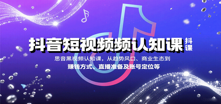 抖音短视频认知课，从趋势风口、商业生态到赚钱方式、直播准备及账号定位等-云创网