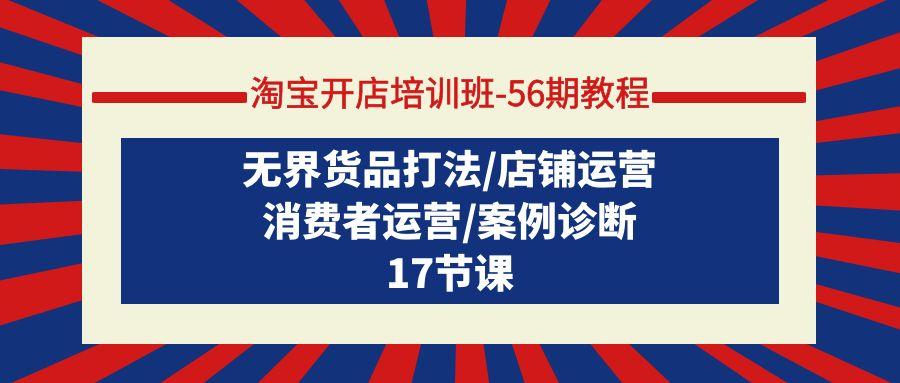 (9605期)淘宝开店培训班-56期教程：无界货品打法/店铺运营/消费者运营/案例诊断-云创网