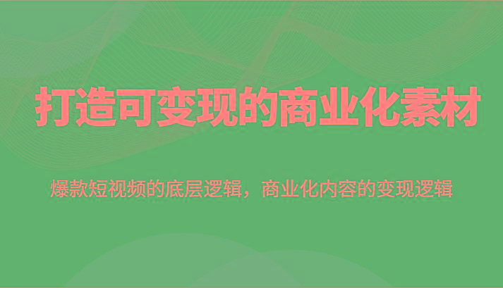 打造可变现的商业化素材，爆款短视频的底层逻辑，商业化内容的变现逻辑-云创网