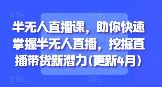 半无人直播课，助你快速掌握半无人直播，挖掘直播带货新潜力(更新4月)-云创网