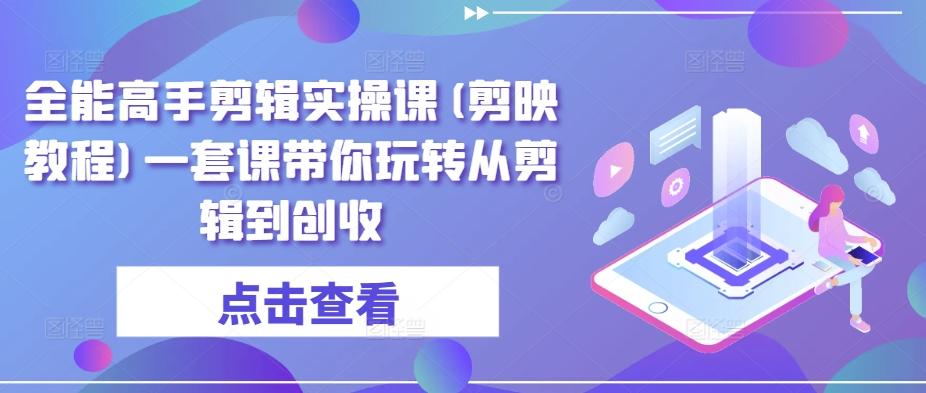 全能高手剪辑实操课(剪映教程)一套课带你玩转从剪辑到创收-云创网
