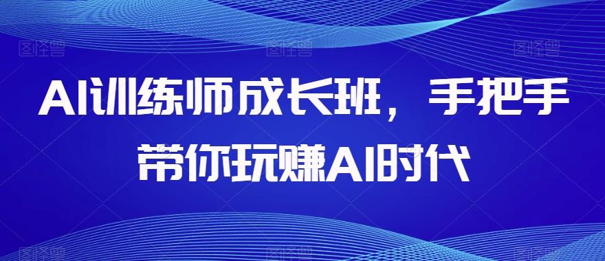 AI训练师成长班，手把手带你玩赚AI时代-云创网