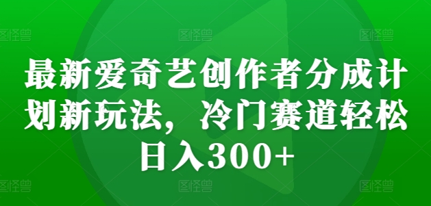最新爱奇艺创作者分成计划新玩法，冷门赛道轻松日入300+【揭秘】-云创网