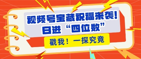 视频号宝藏祝福来袭，粉丝无忧扩张，带货效能翻倍，日进“四位数” 近在咫尺-云创网
