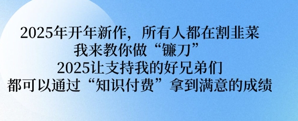 2025年开年新作，所有人都在割韭菜，我来教你做“镰刀” 2025让支持我的好兄弟们都可以通过“知识付费”拿到满意的成绩【揭秘】-云创网