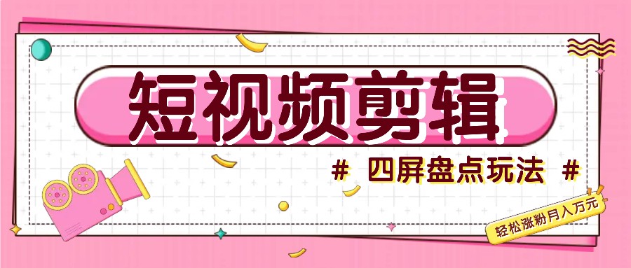 短视频四屏盘点玩法，新手也能快速掌握制作原创视频，轻松涨粉月入万元-云创网
