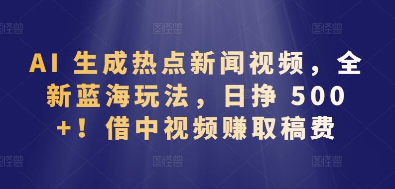 AI 生成热点新闻视频，全新蓝海玩法，日挣 500+!借中视频赚取稿费【揭秘】-云创网