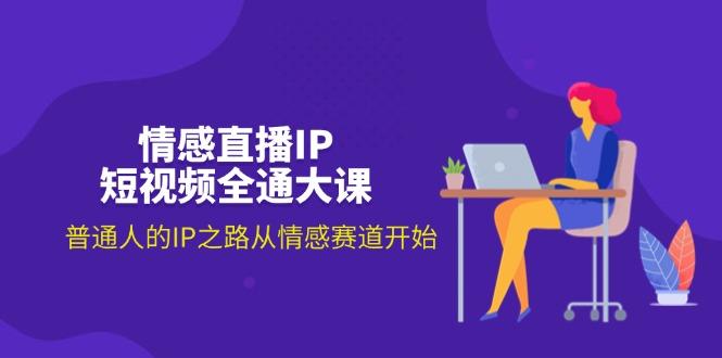 情感直播IP短视频全通大课，普通人的IP之路从情感赛道开始(18节-云创网