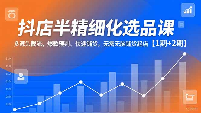 抖店半精细化选品课，多源头截流、爆款预判、快速铺货，无脑铺货起店【1期+2期】-云创网