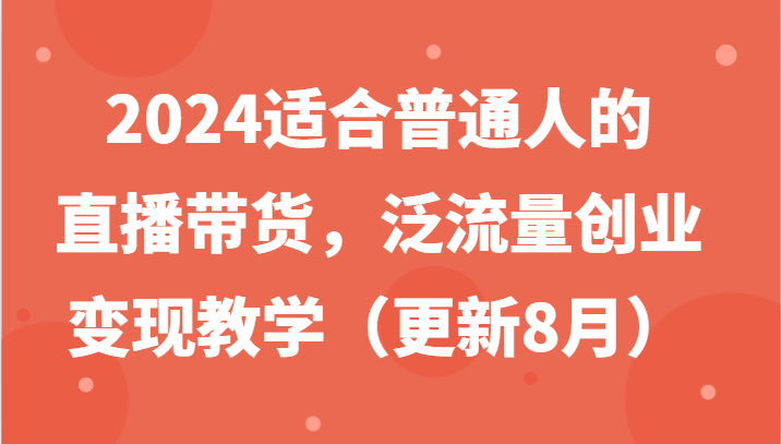 2024适合普通人的直播带货，泛流量创业变现教学(更新8月)-云创网
