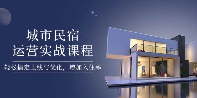 城市民宿运营实战课程，轻松搞定上线与优化，增加入住率-云创网