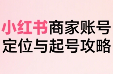 小红书电商全链路实战从定位到爆单，系统拆解小红书商家起号全流程-云创网