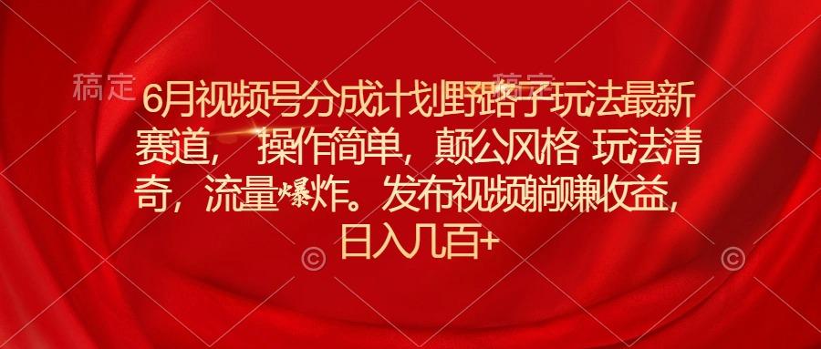 6月视频号分成计划野路子玩法最新赛道操作简单，颠公风格玩法清奇，流…-云创网