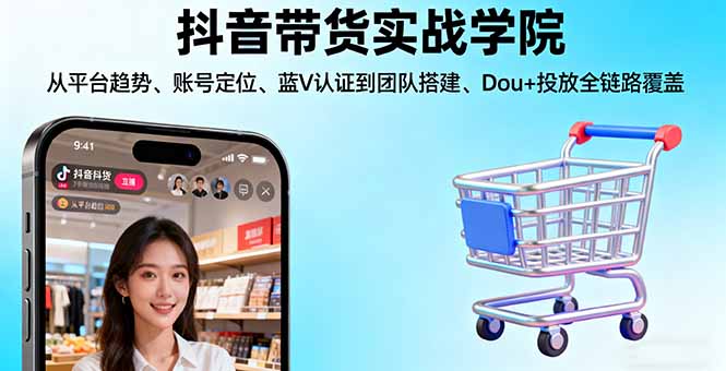 抖音带货实战学院:从平台趋势/账号定位/蓝V认证到团队搭建/Dou+投放全链路-云创网
