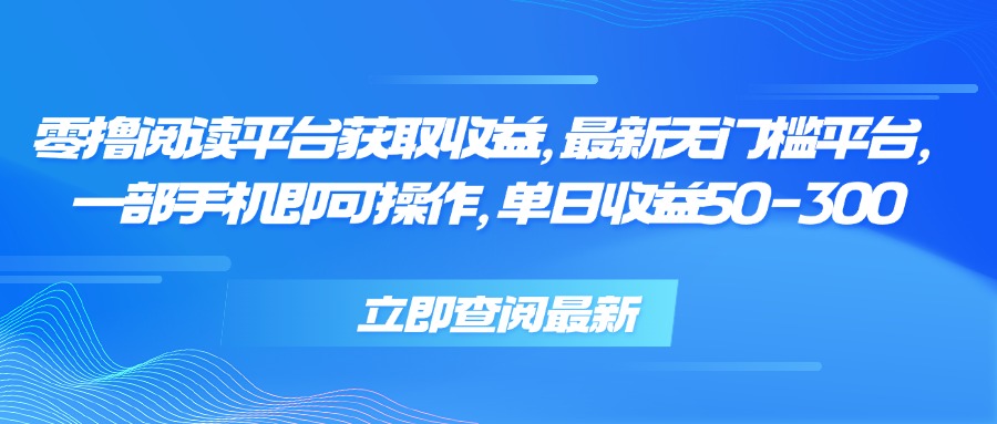 零撸阅读平台获取收益，最新无门槛平台，一部手机即可操作 单日收益50-300-云创网