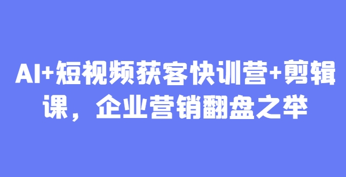 AI+短视频获客快训营+剪辑课，企业营销翻盘之举-云创网