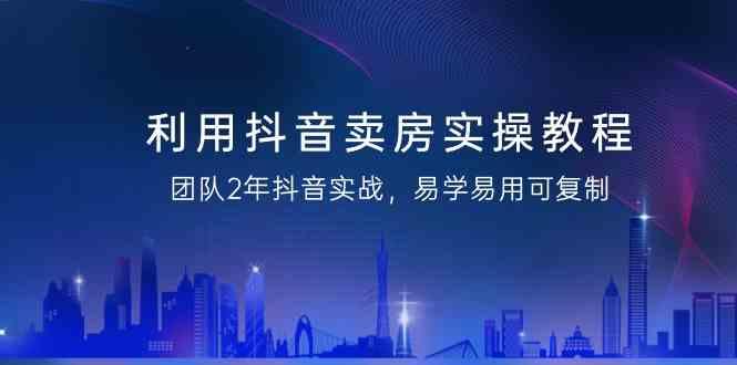 利用抖音卖房实操教程，团队2年抖音实战，易学易用可复制(无水印课程)-云创网